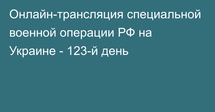 Онлайн-трансляция специальной военной операции РФ на Украине - 123-й день