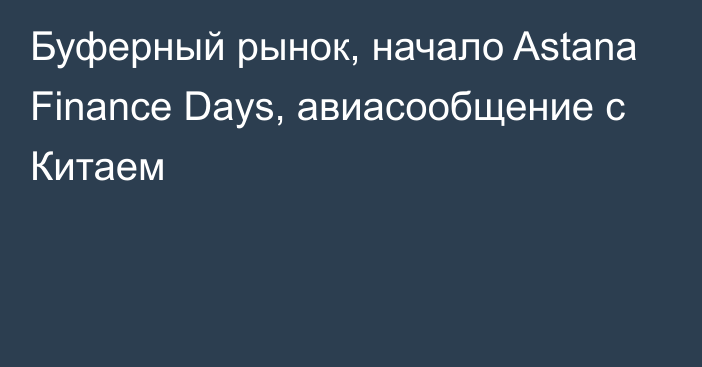 Буферный рынок, начало Astana Finance Days, авиасообщение с Китаем