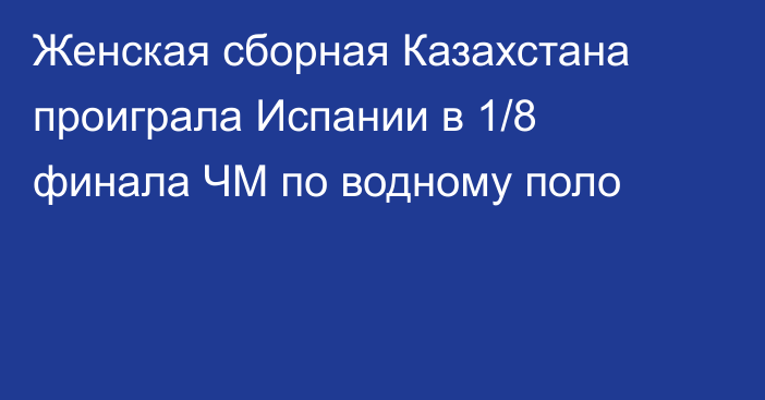 Женская сборная Казахстана проиграла Испании в 1/8 финала ЧМ по водному поло