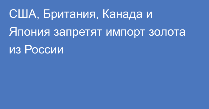 США, Британия, Канада и Япония запретят импорт золота из России