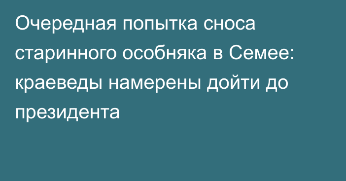 Очередная попытка сноса старинного особняка в Семее: краеведы намерены дойти до президента