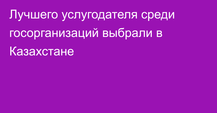 Лучшего услугодателя среди госорганизаций выбрали в Казахстане