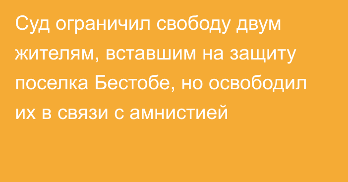 Суд ограничил свободу двум жителям, вставшим на защиту поселка Бестобе, но освободил их в связи с амнистией