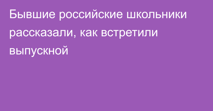 Бывшие российские школьники рассказали, как встретили выпускной