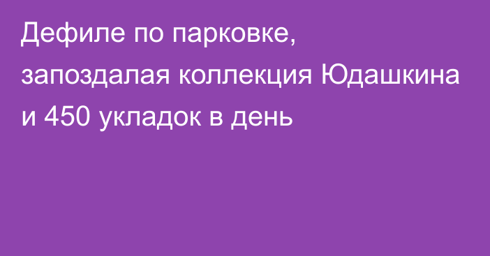 Дефиле по парковке, запоздалая коллекция Юдашкина и 450 укладок в день