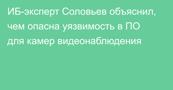 ИБ-эксперт Соловьев объяснил, чем опасна уязвимость в ПО для камер видеонаблюдения