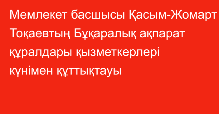 Мемлекет басшысы Қасым-Жомарт Тоқаевтың Бұқаралық ақпарат құралдары қызметкерлері күнімен құттықтауы