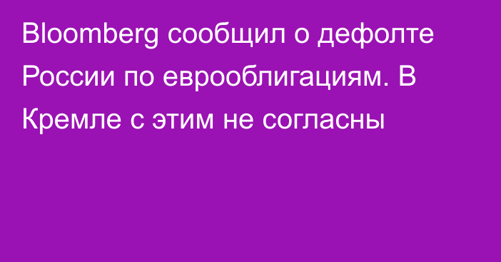 Bloomberg сообщил о дефолте России по еврооблигациям. В Кремле с этим не согласны