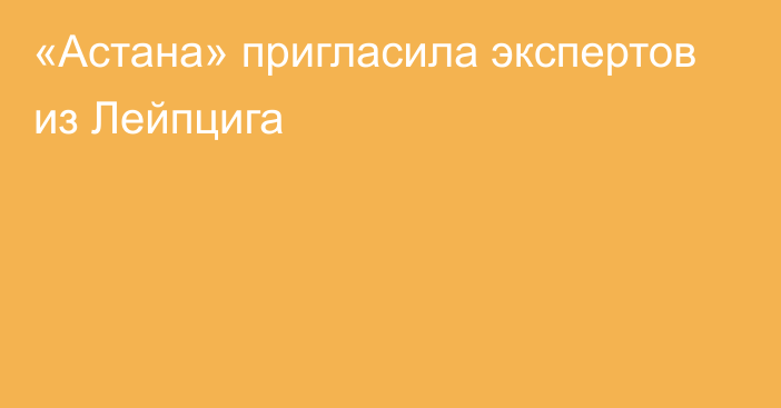 «Астана» пригласила экспертов из Лейпцига