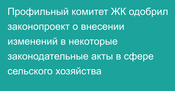 Профильный комитет ЖК одобрил законопроект о внесении изменений в некоторые законодательные акты в сфере сельского хозяйства