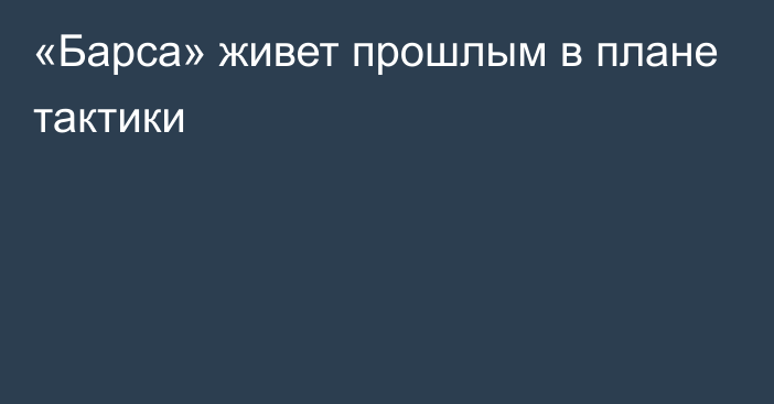 «Барса» живет прошлым в плане тактики