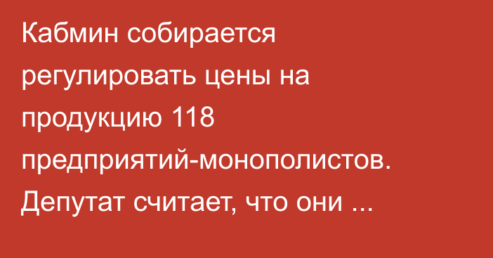 Кабмин собирается регулировать цены на продукцию 118 предприятий-монополистов. Депутат считает, что они могут закрыться