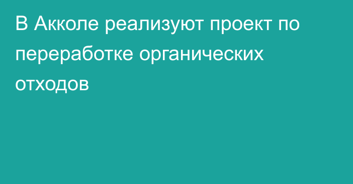 В Акколе реализуют проект по переработке органических отходов