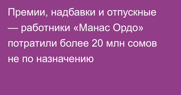 Премии, надбавки и отпускные — работники «Манас Ордо» потратили более 20 млн сомов не по назначению