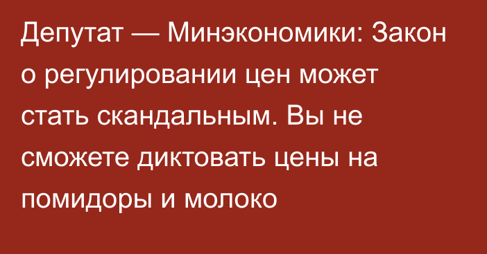 Депутат — Минэкономики: Закон о регулировании цен может стать скандальным. Вы не сможете диктовать цены на помидоры и молоко