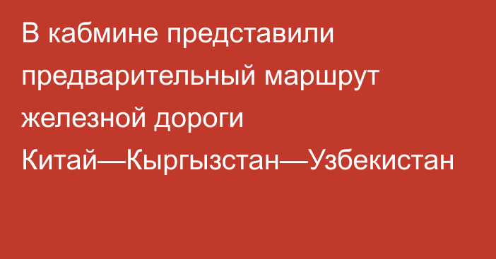 В кабмине представили предварительный маршрут железной дороги Китай—Кыргызстан—Узбекистан