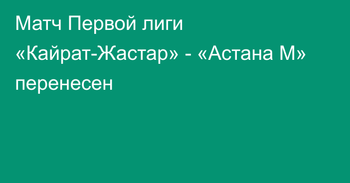 Матч Первой лиги «Кайрат-Жастар» - «Астана М» перенесен