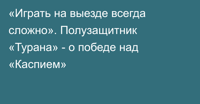 «Играть на выезде всегда сложно». Полузащитник «Турана» -  о победе над «Каспием»