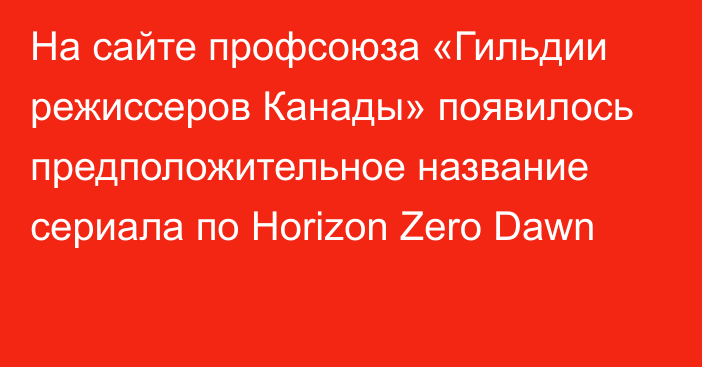 На сайте профсоюза «Гильдии режиссеров Канады» появилось предположительное название сериала по Horizon Zero Dawn