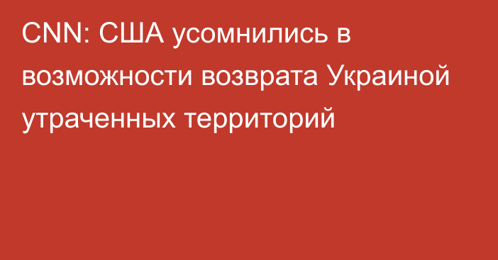 CNN: США усомнились в возможности возврата Украиной утраченных территорий