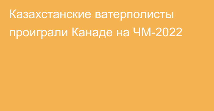 Казахстанские ватерполисты проиграли Канаде на ЧМ-2022