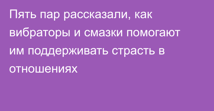 Пять пар рассказали, как вибраторы и смазки помогают им поддерживать страсть в отношениях