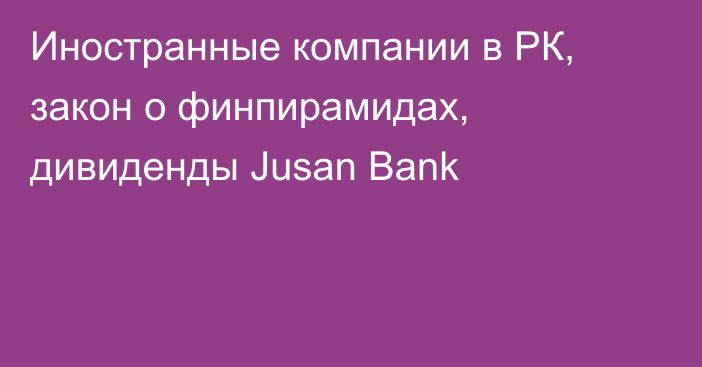 Иностранные компании в РК, закон о финпирамидах, дивиденды Jusan Bank