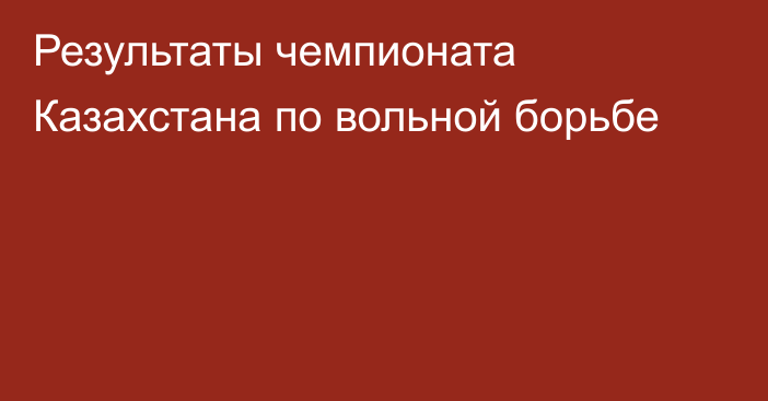 Результаты чемпионата Казахстана по вольной борьбе