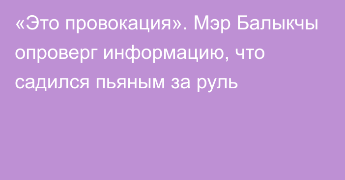 «Это провокация». Мэр Балыкчы опроверг информацию, что садился пьяным за руль