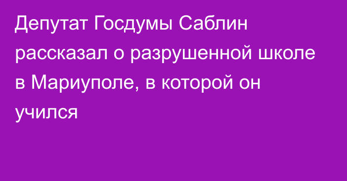 Депутат Госдумы Саблин рассказал о разрушенной школе в Мариуполе, в которой он учился