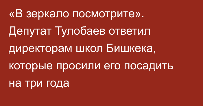 «В зеркало посмотрите». Депутат Тулобаев ответил директорам школ Бишкека, которые просили его посадить на три года