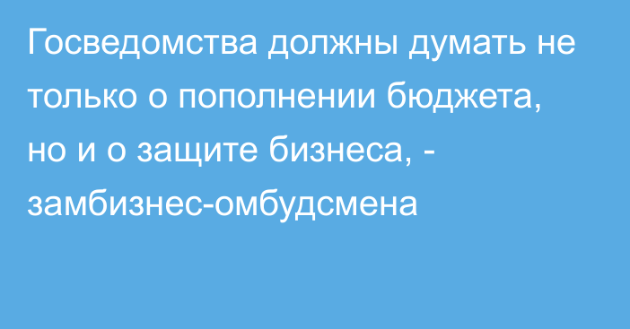 Госведомства должны думать не только о пополнении бюджета, но и о защите бизнеса, - замбизнес-омбудсмена 