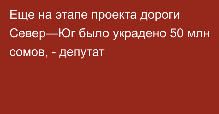 Еще на этапе проекта дороги Север—Юг  было украдено 50 млн сомов, - депутат