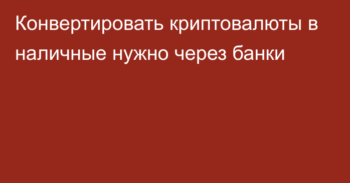 Конвертировать криптовалюты в наличные нужно через банки