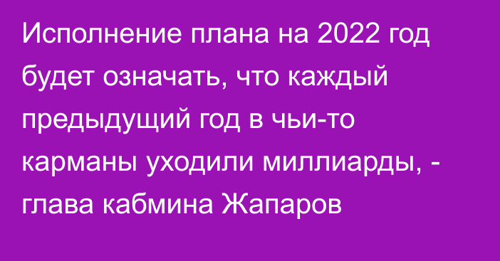 Исполнение плана на 2022 год будет означать, что каждый предыдущий год в чьи-то карманы уходили миллиарды, - глава кабмина Жапаров