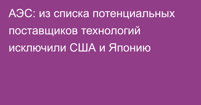 АЭС: из списка потенциальных поставщиков технологий исключили США и Японию