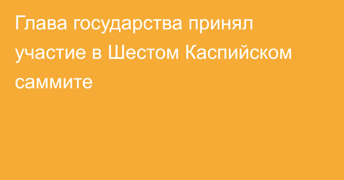 Глава государства принял участие в Шестом Каспийском саммите