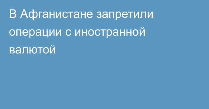 В Афганистане запретили операции с иностранной валютой