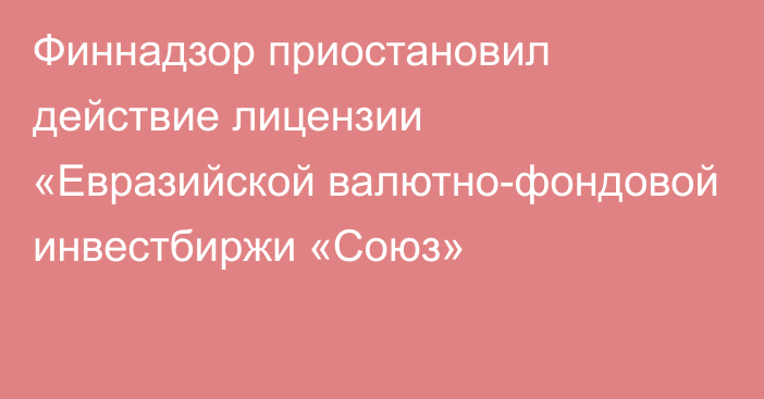 Финнадзор приостановил действие лицензии «Евразийской валютно-фондовой инвестбиржи «Союз»