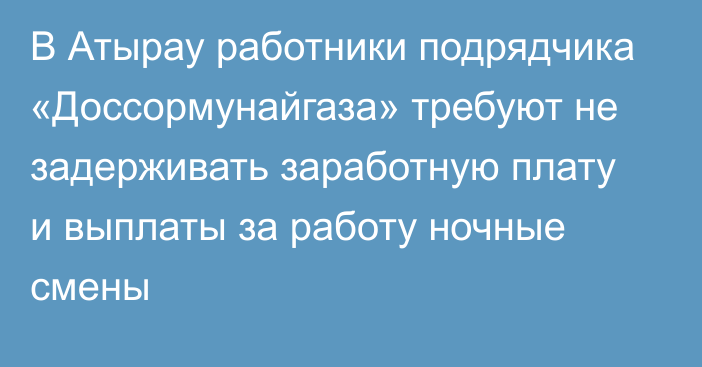 В Атырау работники подрядчика «Доссормунайгаза» требуют не задерживать заработную плату и выплаты за работу ночные смены