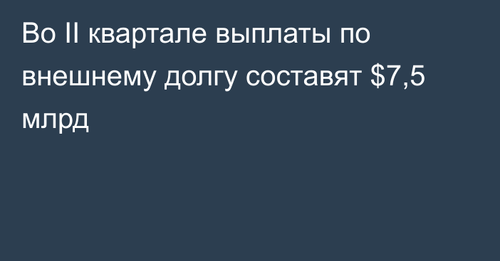 Во II квартале выплаты по внешнему долгу составят $7,5 млрд