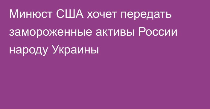 Минюст США хочет передать замороженные активы России народу Украины