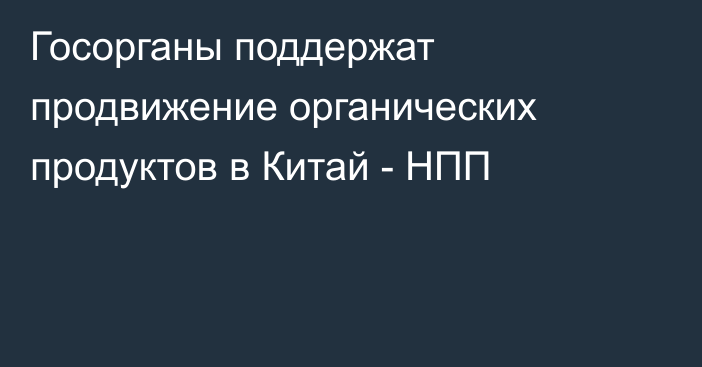 Госорганы поддержат продвижение органических продуктов в Китай - НПП