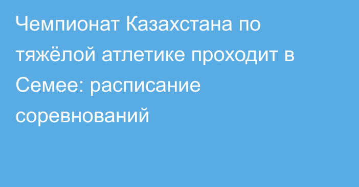 Чемпионат Казахстана по тяжёлой атлетике проходит в Семее: расписание соревнований