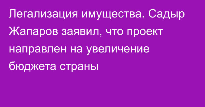 Легализация имущества. Садыр Жапаров заявил, что проект направлен на увеличение бюджета страны