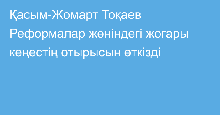 Қасым-Жомарт Тоқаев Реформалар жөніндегі жоғары кеңестің отырысын өткізді