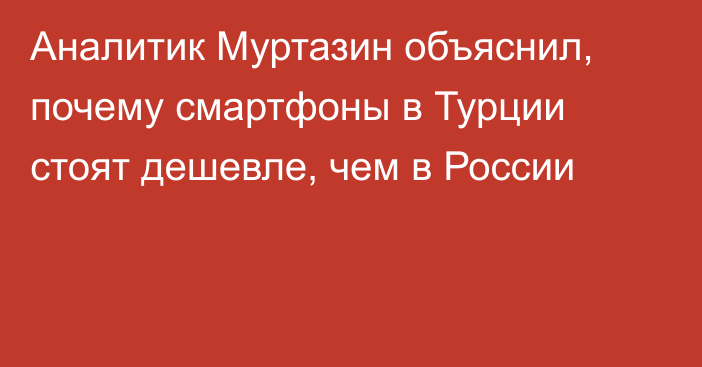 Аналитик Муртазин объяснил, почему смартфоны в Турции стоят дешевле, чем в России