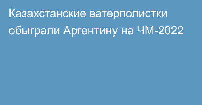 Казахстанские ватерполистки обыграли Аргентину на ЧМ-2022