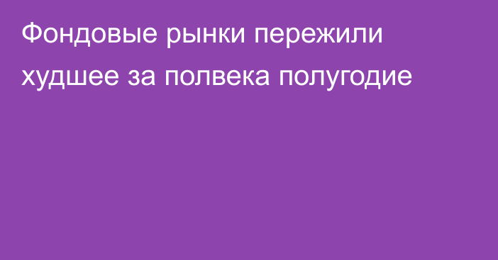 Фондовые рынки пережили худшее за полвека полугодие