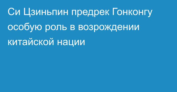 Си Цзиньпин предрек Гонконгу особую роль в возрождении китайской нации